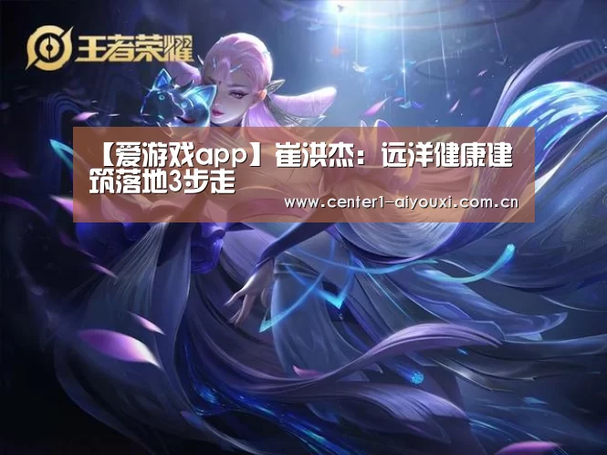 【爱游戏app】崔洪杰:远洋健康建筑落地3步走(图1) 爱游戏官网