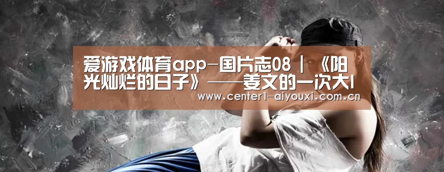 爱游戏体育app-国片志08 | 《阳光灿烂的日子》——姜文的一次大IP改编示范(图3) 爱游戏体育app