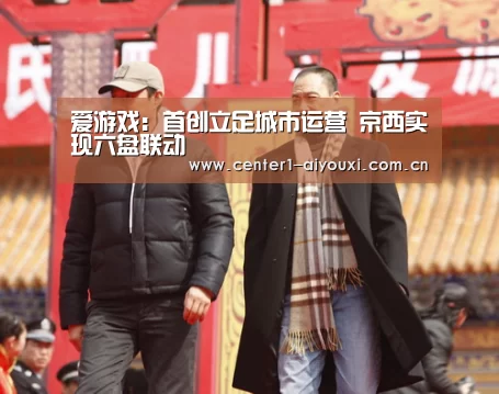 爱游戏:首创立足城市运营 京西实现六盘联动(图2) 爱游戏app